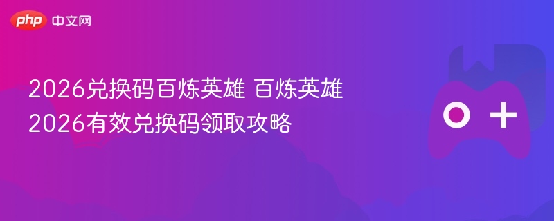 2026兑换码百炼英雄 百炼英雄2026有效兑换码领取攻略 - 98游戏