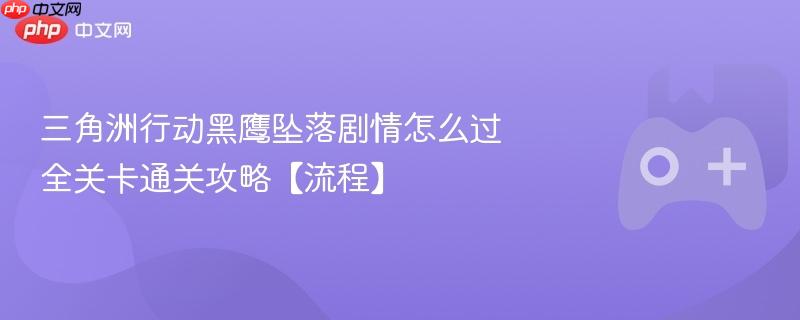 三角洲行动黑鹰坠落剧情怎么过 全关卡通关攻略【流程】