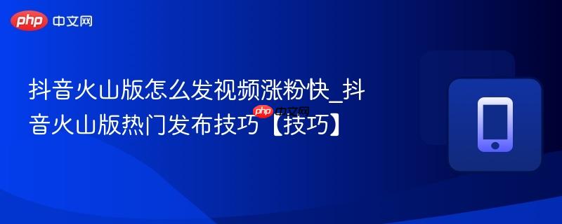 抖音火山版怎么发视频涨粉快_抖音火山版热门发布技巧【技巧】