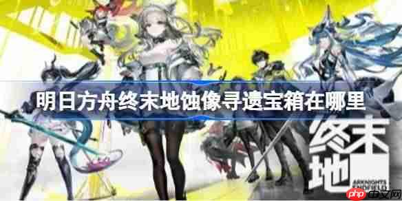 明日方舟终末地蚀像寻遗宝箱在哪里-明日方舟终末地蚀像寻遗宝箱收集路线