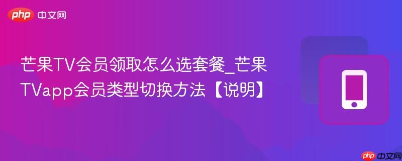 芒果tv会员领取怎么选套餐_芒果tvapp会员类型切换方法【说明】