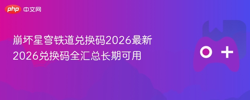 崩坏星穹铁道兑换码2026最新 2026兑换码全汇总长期可用 - 98游戏