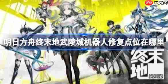 明日方舟终末地武陵城机器人修复点位在哪里-明日方舟终末地武陵城机器人修复点位及摆放攻略