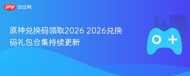 原神兑换码领取2026 2026兑换码礼包合集持续更新 - 98游戏