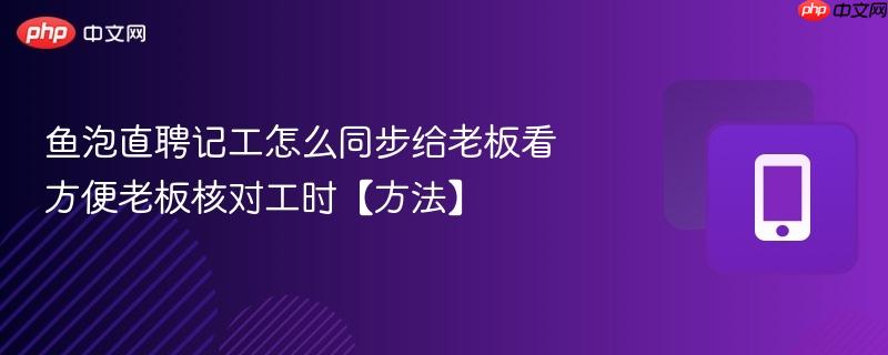鱼泡直聘记工怎么同步给老板看 方便老板核对工时【方法】