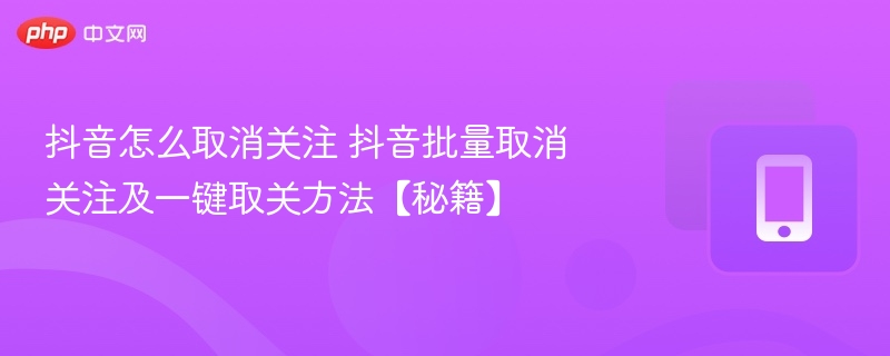 抖音怎么取消关注 抖音批量取消关注及一键取关方法【秘籍】 - 98游戏