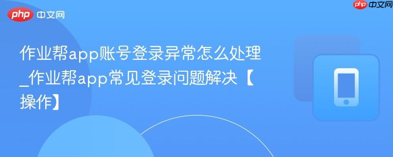 作业帮app账号登录异常怎么处理_作业帮app常见登录问题解决【操作】