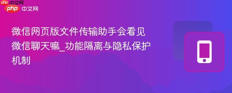 微信网页版文件传输助手会看见微信聊天嘛_功能隔离与隐私保护机制