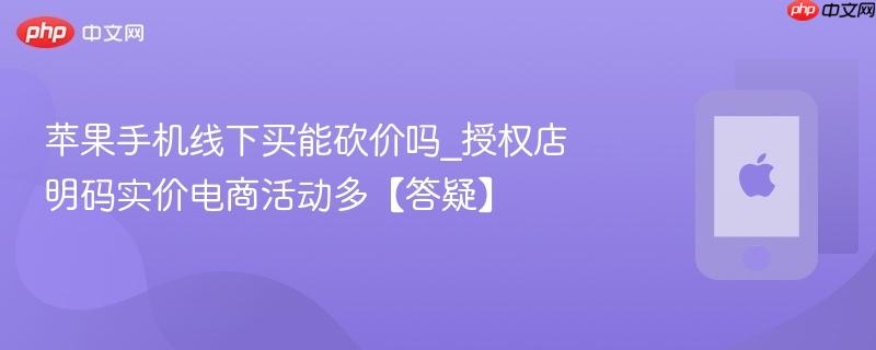苹果手机线下买能砍价吗_授权店明码实价电商活动多【答疑】