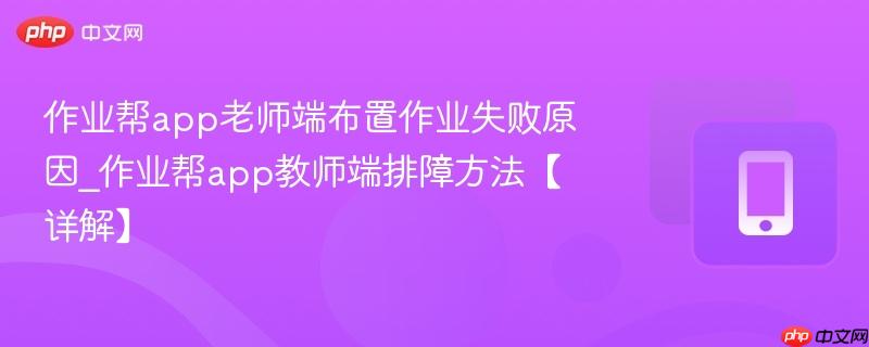 作业帮app老师端布置作业失败原因_作业帮app教师端排障方法【详解】