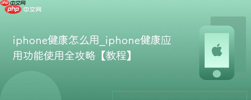 iphone健康怎么用_iphone健康应用功能使用全攻略【教程】