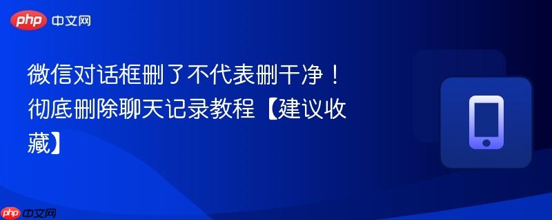 微信对话框删了不代表删干净！彻底删除聊天记录教程【建议收藏】