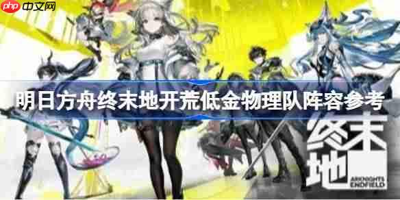明日方舟终末地开荒低金物理队怎么搭配-明日方舟终末地开荒低金物理队阵容参考