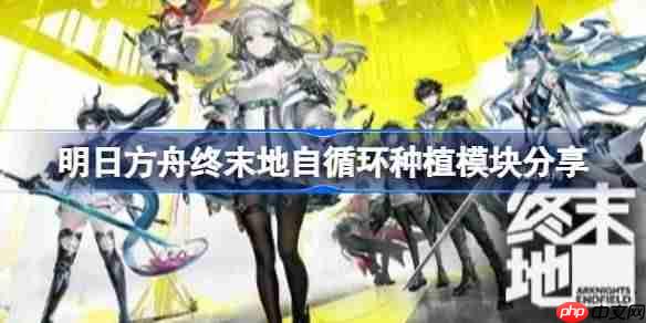 明日方舟终末地自循环怎么种植-明日方舟终末地自循环种植模块分享