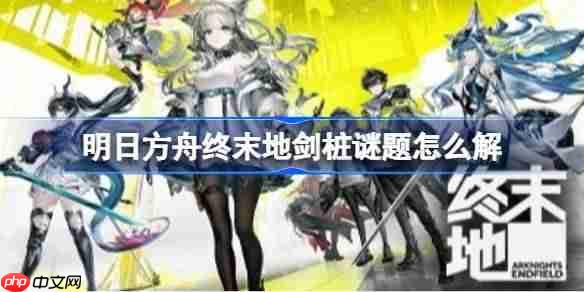 明日方舟终末地剑桩谜题怎么解-明日方舟终末地出师三剑剑桩解谜攻略