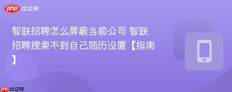 智联招聘怎么屏蔽当前公司 智联招聘搜索不到自己简历设置【指南】