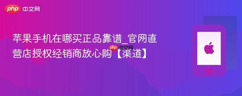 苹果手机在哪买正品靠谱_官网直营店授权经销商放心购【渠道】