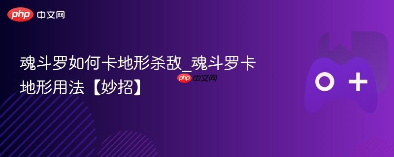 魂斗罗如何卡地形杀敌_魂斗罗卡地形用法【妙招】