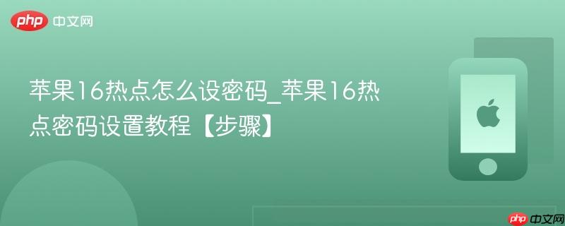 苹果16热点怎么设密码_苹果16热点密码设置教程【步骤】