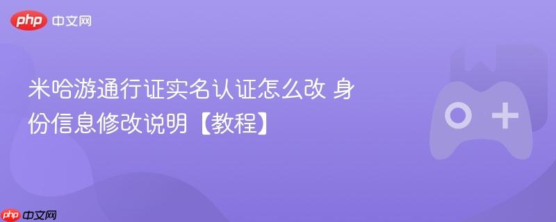 米哈游通行证实名认证怎么改 身份信息修改说明【教程】