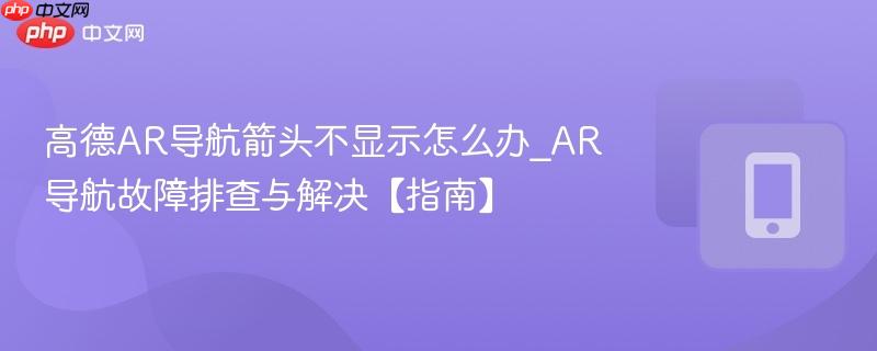 高德ar导航箭头不显示怎么办_ar导航故障排查与解决【指南】