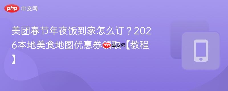 美团春节年夜饭到家怎么订？2026本地美食地图优惠券领取【教程】