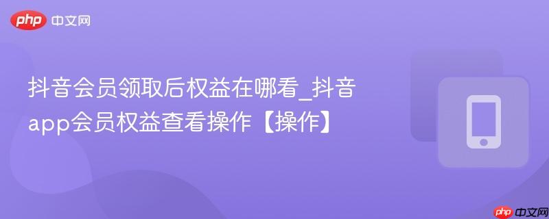 抖音会员领取后权益在哪看_抖音app会员权益查看操作【操作】