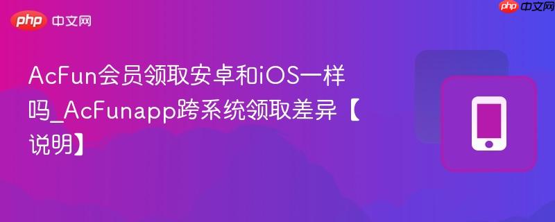 acfun会员领取安卓和ios一样吗_acfunapp跨系统领取差异【说明】