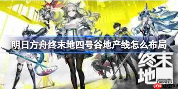 明日方舟终末地四号谷地产线怎么布局-明日方舟终末地四号谷地产线流程参考
