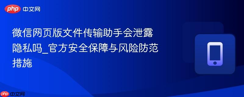 微信网页版文件传输助手会泄露隐私吗_官方安全保障与风险防范措施