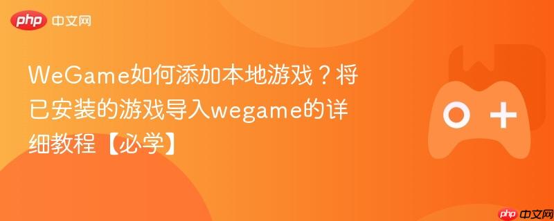 wegame如何添加本地游戏?将已安装的游戏导入wegame的详细教程【必学】