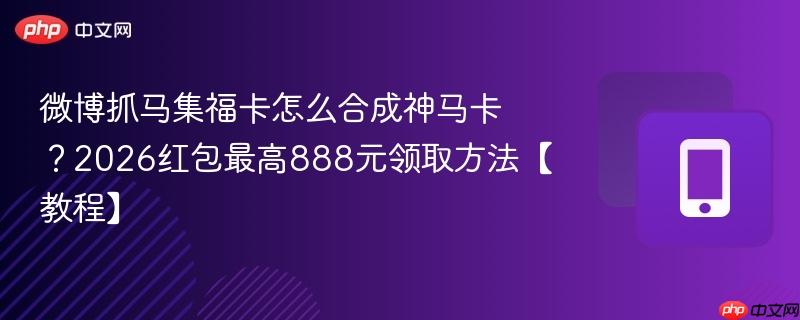 微博抓马集福卡怎么合成神马卡?2026红包最高888元领取方法【教程】