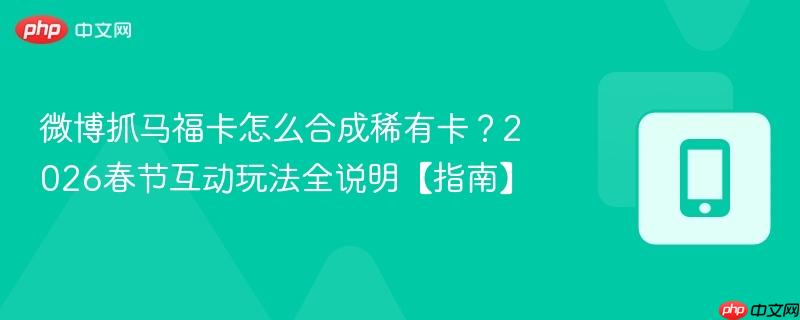微博抓马福卡怎么合成稀有卡?2026春节互动玩法全说明【指南】