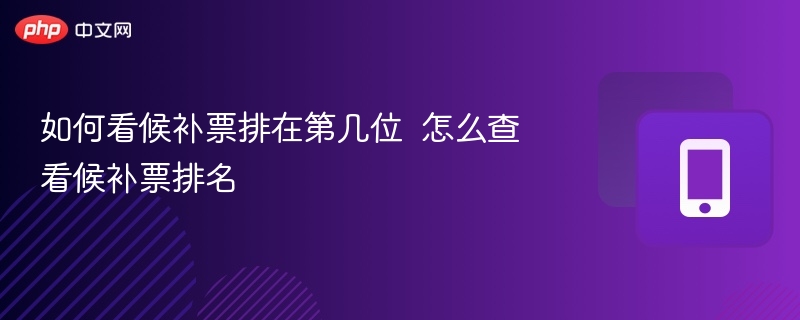 如何看候补票排在第几位  怎么查看候补票排名 - 98游戏