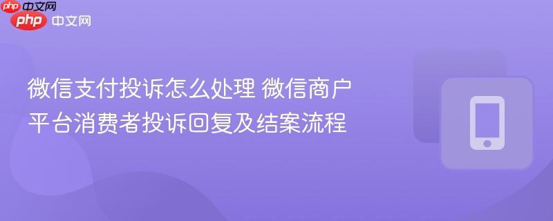 微信支付投诉怎么处理 微信商户平台消费者投诉回复及结案流程