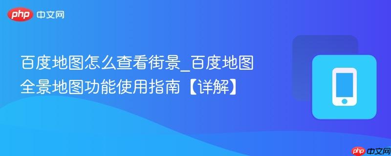 百度地图怎么查看街景_百度地图全景地图功能使用指南【详解】