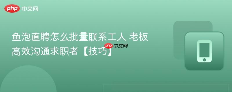 鱼泡直聘怎么批量联系工人 老板高效沟通求职者【技巧】
