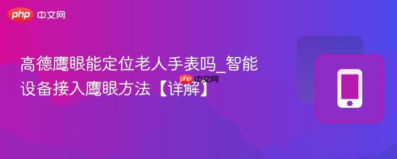 高德鹰眼能定位老人手表吗_智能设备接入鹰眼方法【详解】
