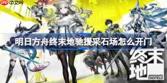 明日方舟终末地驰援采石场怎么开门-明日方舟终末地驰援采石场开门方法