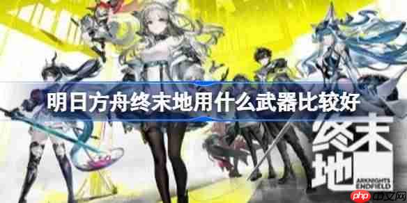 明日方舟终末地用什么武器比较好-明日方舟终末地6星角色武器推荐