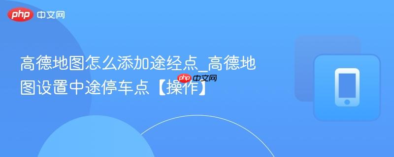高德地图怎么添加途经点_高德地图设置中途停车点【操作】