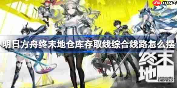 明日方舟终末地仓库存取线综合线路怎么摆 -明日方舟终末地仓库存取线综合线路摆法教程