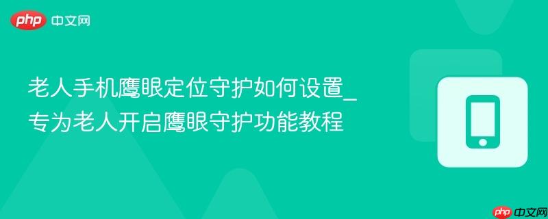 老人手机鹰眼定位守护如何设置_专为老人开启鹰眼守护功能教程