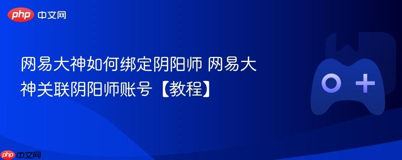 网易大神如何绑定阴阳师 网易大神关联阴阳师账号【教程】