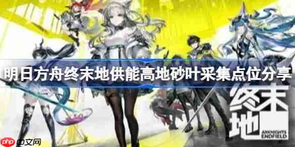 明日方舟终末地砂叶怎么获得-明日方舟终末地供能高地砂叶采集点位分享