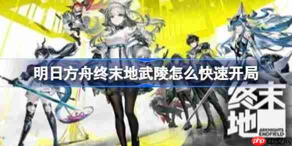 明日方舟终末地武陵怎么快速开局-明日方舟终末地武陵快速开局蓝图