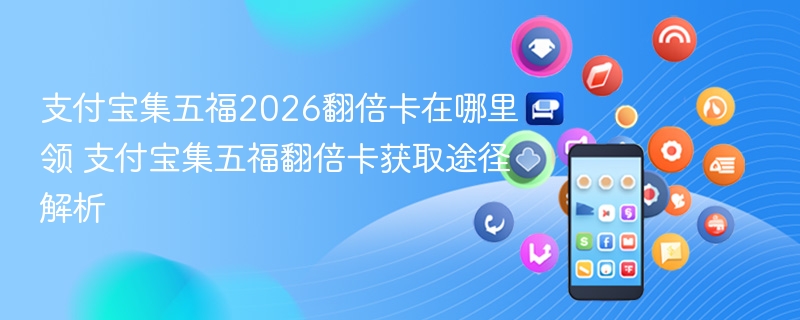 支付宝集五福2026翻倍卡在哪里领 支付宝集五福翻倍卡获取途径解析 - 98游戏