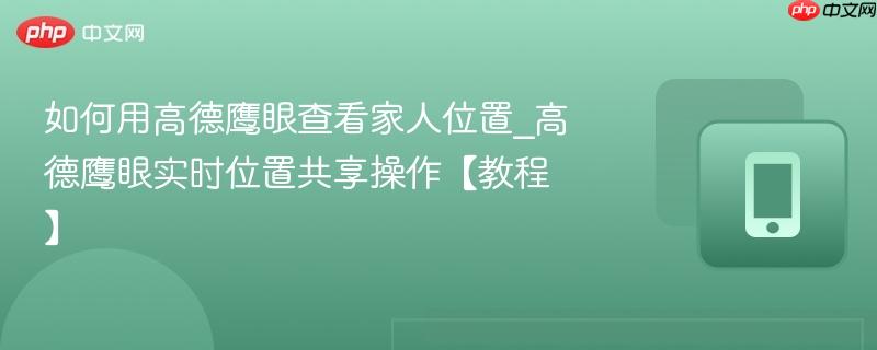 如何用高德鹰眼查看家人位置_高德鹰眼实时位置共享操作【教程】