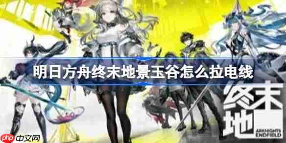 明日方舟终末地景玉谷怎么拉电线-明日方舟终末地景玉谷拉电线一图流