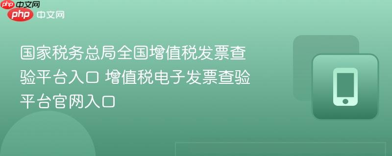 国家税务总局全国增值税发票查验平台入口 增值税电子发票查验平台官网入口